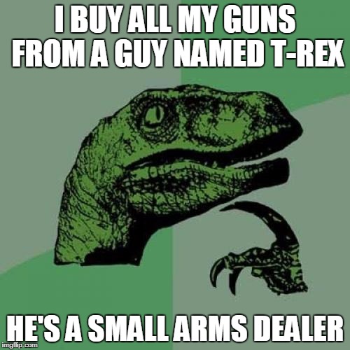 Philosoraptor | I BUY ALL MY GUNS FROM A GUY NAMED T-REX; HE'S A SMALL ARMS DEALER | image tagged in memes,philosoraptor | made w/ Imgflip meme maker