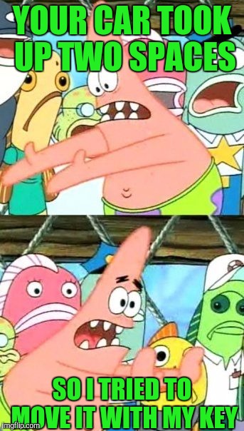 Put It Somewhere Else Patrick | YOUR CAR TOOK UP TWO SPACES; SO I TRIED TO MOVE IT WITH MY KEY | image tagged in memes,put it somewhere else patrick | made w/ Imgflip meme maker
