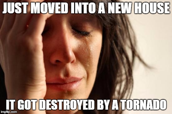 First World Problems Meme | JUST MOVED INTO A NEW HOUSE; IT GOT DESTROYED BY A TORNADO | image tagged in memes,first world problems | made w/ Imgflip meme maker