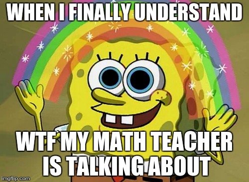 Imagination Spongebob Meme | WHEN I FINALLY UNDERSTAND; WTF MY MATH TEACHER IS TALKING ABOUT | image tagged in memes,imagination spongebob | made w/ Imgflip meme maker