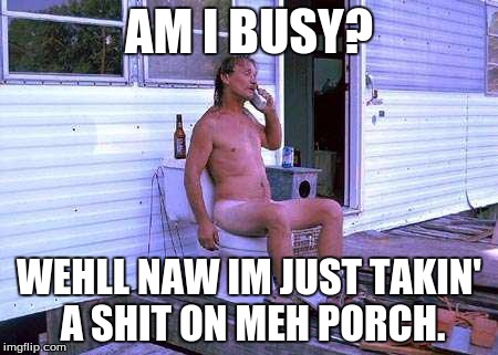 Redneck Toilet | AM I BUSY? WEHLL NAW IM JUST TAKIN' A SHIT ON MEH PORCH. | image tagged in redneck toilet | made w/ Imgflip meme maker