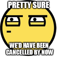PRETTY SURE WE'D HAVE BEEN CANCELLED BY NOW | made w/ Imgflip meme maker