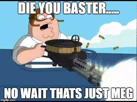 DIE YOU BASTER..... NO WAIT THATS JUST MEG | image tagged in family guy | made w/ Imgflip meme maker