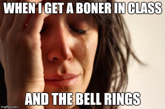 First World Problems | WHEN I GET A BONER IN CLASS; AND THE BELL RINGS | image tagged in memes,first world problems | made w/ Imgflip meme maker