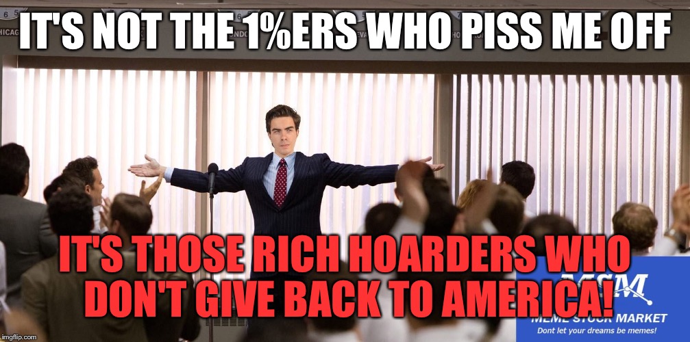 ON A CASE BY CASE BASIS, WHO ARE THEY? | IT'S NOT THE 1%ERS WHO PISS ME OFF; IT'S THOSE RICH HOARDERS WHO DON'T GIVE BACK TO AMERICA! | image tagged in sucessfull meme stock market investor | made w/ Imgflip meme maker