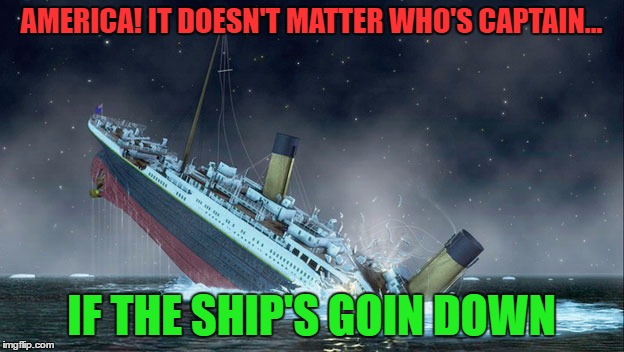 America needs a new direction-the people can still turn it around! | AMERICA! IT DOESN'T MATTER WHO'S CAPTAIN... IF THE SHIP'S GOIN DOWN | image tagged in titanic sinking | made w/ Imgflip meme maker