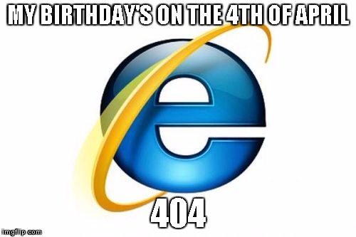 Internet Explorer | MY BIRTHDAY'S ON THE 4TH OF APRIL; 404 | image tagged in memes,internet explorer | made w/ Imgflip meme maker