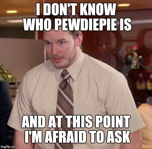 Afraid To Ask Andy | I DON'T KNOW WHO PEWDIEPIE IS; AND AT THIS POINT I'M AFRAID TO ASK | image tagged in memes,afraid to ask andy | made w/ Imgflip meme maker