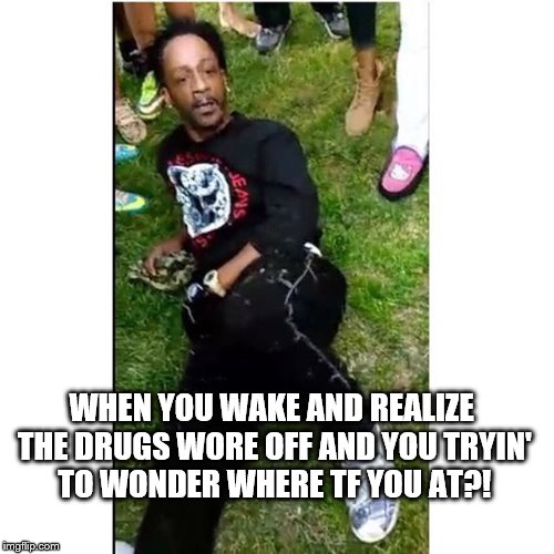 WHEN YOU WAKE AND REALIZE THE DRUGS WORE OFF AND YOU TRYIN' TO WONDER WHERE TF YOU AT?! | image tagged in katt | made w/ Imgflip meme maker