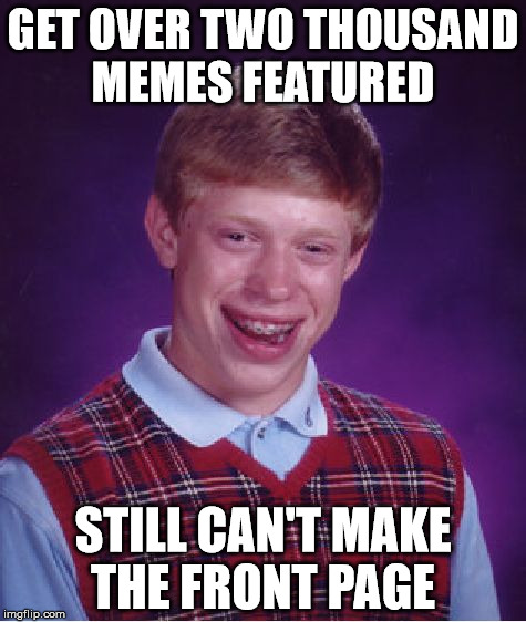 Talk about bad luck  | GET OVER TWO THOUSAND MEMES FEATURED; STILL CAN'T MAKE THE FRONT PAGE | image tagged in memes,bad luck brian | made w/ Imgflip meme maker