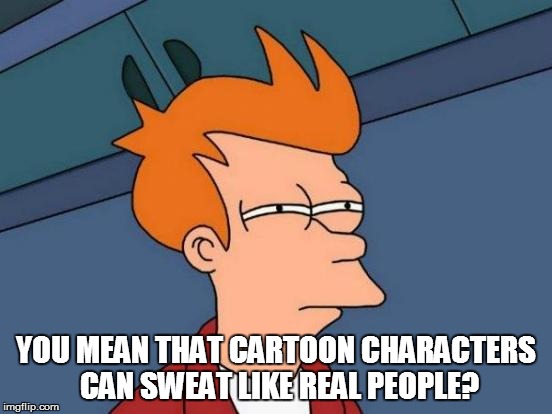Futurama Fry Meme | YOU MEAN THAT CARTOON CHARACTERS CAN SWEAT LIKE REAL PEOPLE? | image tagged in memes,futurama fry | made w/ Imgflip meme maker