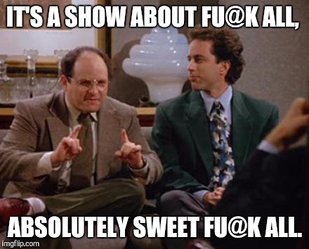 IT'S A SHOW ABOUT FU@K ALL, ABSOLUTELY SWEET FU@K ALL. | made w/ Imgflip meme maker