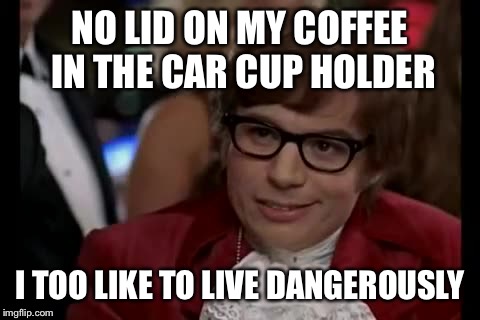 I Too Like To Live Dangerously Meme | NO LID ON MY COFFEE IN THE CAR CUP HOLDER; I TOO LIKE TO LIVE DANGEROUSLY | image tagged in memes,i too like to live dangerously | made w/ Imgflip meme maker