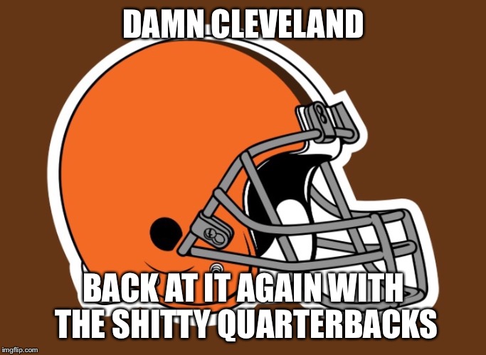 DAMN CLEVELAND; BACK AT IT AGAIN WITH THE SHITTY QUARTERBACKS | image tagged in cleveland browns | made w/ Imgflip meme maker