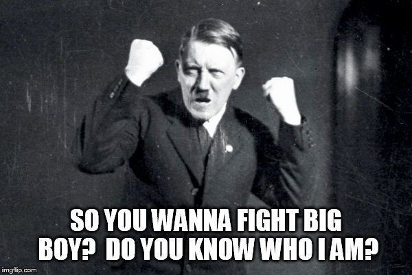 SO YOU WANNA FIGHT BIG BOY? 
DO YOU KNOW WHO I AM? | image tagged in hitler | made w/ Imgflip meme maker