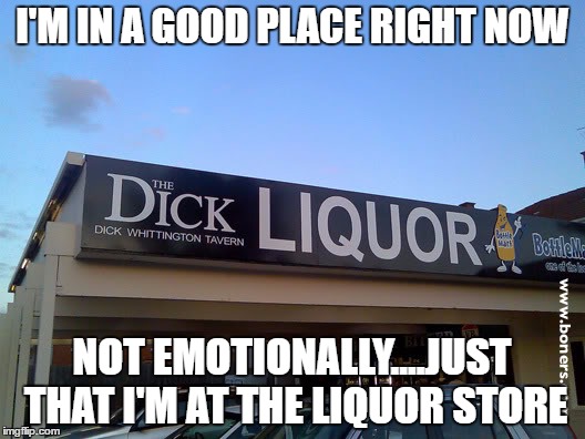 at the liquor store | I'M IN A GOOD PLACE RIGHT NOW; NOT EMOTIONALLY....JUST THAT I'M AT THE LIQUOR STORE | image tagged in liquor store,emotionally,good place | made w/ Imgflip meme maker