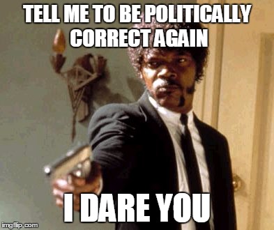 Say That Again I Dare You Meme | TELL ME TO BE POLITICALLY CORRECT AGAIN I DARE YOU | image tagged in memes,say that again i dare you | made w/ Imgflip meme maker