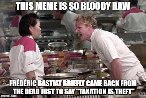 Angry Chef Gordon Ramsay | THIS MEME IS SO BLOODY RAW; FRÉDÉRIC BASTIAT BRIEFLY CAME BACK FROM THE DEAD JUST TO SAY "TAXATION IS THEFT" | image tagged in memes,angry chef gordon ramsay | made w/ Imgflip meme maker