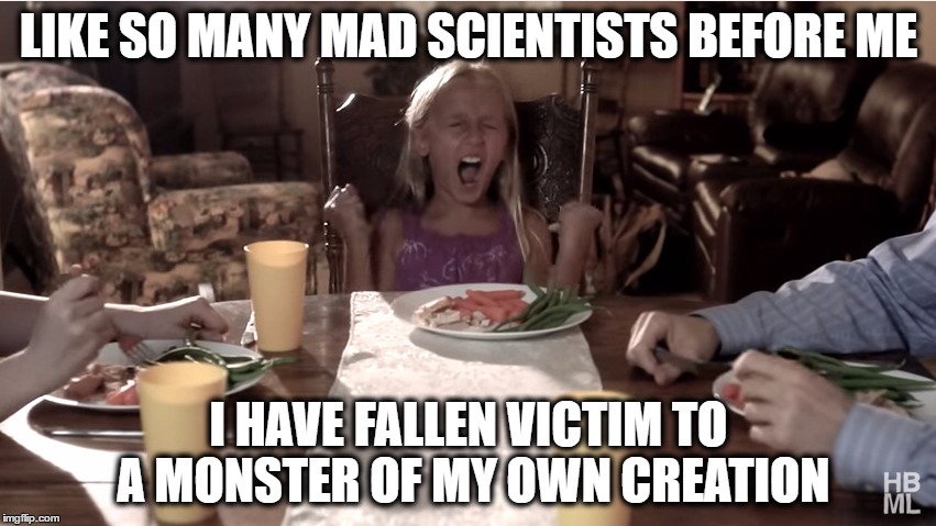 Child Tantrum Dinner Table | LIKE SO MANY MAD SCIENTISTS BEFORE ME; I HAVE FALLEN VICTIM TO A MONSTER OF MY OWN CREATION | image tagged in child tantrum dinner table,funny,children,monster | made w/ Imgflip meme maker