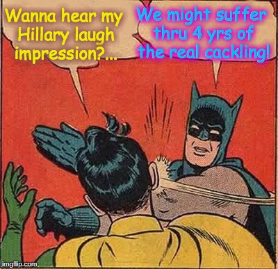 Batman Slapping Robin | We might suffer thru 4 yrs of the real cackling! Wanna hear my Hillary laugh impression?... | image tagged in memes,batman slapping robin | made w/ Imgflip meme maker