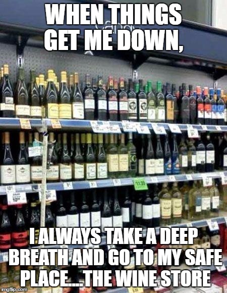 when you are down | WHEN THINGS GET ME DOWN, I ALWAYS TAKE A DEEP BREATH AND GO TO MY SAFE PLACE....THE WINE STORE | image tagged in wine,safe space,down,funny memes | made w/ Imgflip meme maker