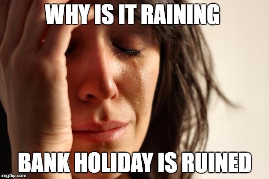 First World Problems | WHY IS IT RAINING; BANK HOLIDAY IS RUINED | image tagged in memes,first world problems | made w/ Imgflip meme maker