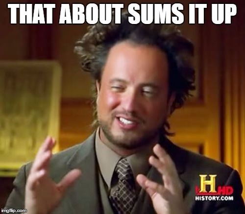 Ancient Aliens Meme | THAT ABOUT SUMS IT UP | image tagged in memes,ancient aliens | made w/ Imgflip meme maker