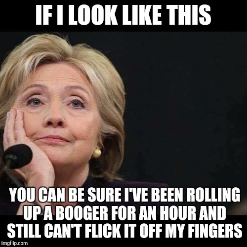 Hillary Hides Her Annoyance | IF I LOOK LIKE THIS; YOU CAN BE SURE I'VE BEEN ROLLING UP A BOOGER FOR AN HOUR AND STILL CAN'T FLICK IT OFF MY FINGERS | image tagged in hillary hides her annoyance | made w/ Imgflip meme maker