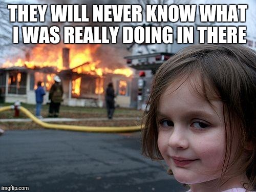 Devious | THEY WILL NEVER KNOW WHAT I WAS REALLY DOING IN THERE | image tagged in memes,disaster girl,devious | made w/ Imgflip meme maker