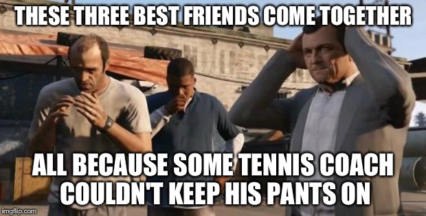 Gta logic | THESE THREE BEST FRIENDS COME TOGETHER; ALL BECAUSE SOME TENNIS COACH COULDN'T KEEP HIS PANTS ON | image tagged in gta 5 frank  travis  michael | made w/ Imgflip meme maker