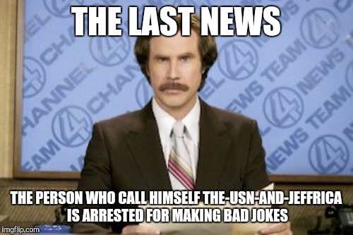 Ron Burgundy Meme | THE LAST NEWS; THE PERSON WHO CALL HIMSELF THE-USN-AND-JEFFRICA IS ARRESTED FOR MAKING BAD JOKES | image tagged in memes,ron burgundy | made w/ Imgflip meme maker