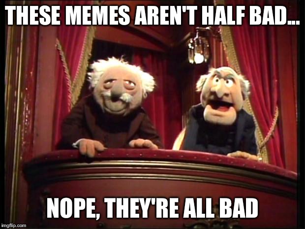 Statler and Waldorf | THESE MEMES AREN'T HALF BAD... NOPE, THEY'RE ALL BAD | image tagged in statler and waldorf,memes | made w/ Imgflip meme maker