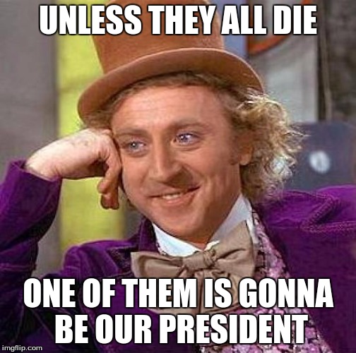 Creepy Condescending Wonka Meme | UNLESS THEY ALL DIE ONE OF THEM IS GONNA BE OUR PRESIDENT | image tagged in memes,creepy condescending wonka | made w/ Imgflip meme maker