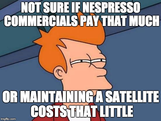 Futurama Fry Meme | NOT SURE IF NESPRESSO COMMERCIALS PAY THAT MUCH; OR MAINTAINING A SATELLITE COSTS THAT LITTLE | image tagged in memes,futurama fry,AdviceAnimals | made w/ Imgflip meme maker