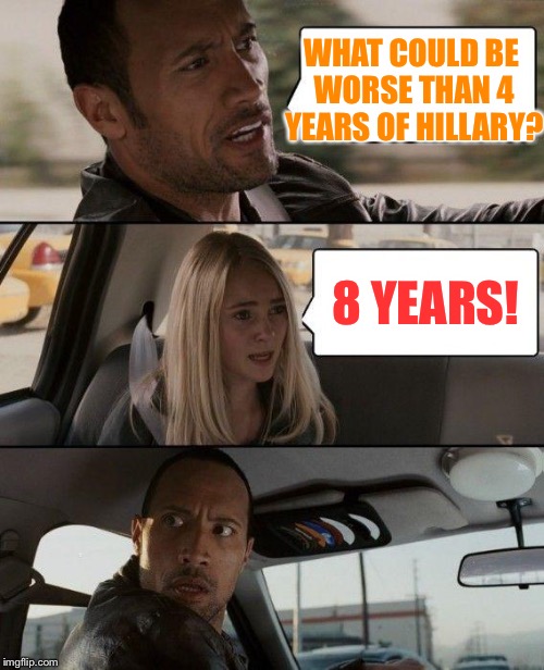 The Rock Driving Meme | WHAT COULD BE WORSE THAN 4 YEARS OF HILLARY? 8 YEARS! | image tagged in memes,the rock driving | made w/ Imgflip meme maker