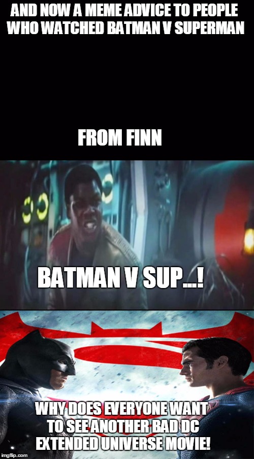 Finns meme advice to people who watched batman v superman | AND NOW A MEME ADVICE TO PEOPLE WHO WATCHED BATMAN V SUPERMAN; FROM FINN; BATMAN V SUP...! WHY DOES EVERYONE WANT TO SEE ANOTHER BAD DC EXTENDED UNIVERSE MOVIE! | image tagged in finn,starwars,batmanvsuperman,bad movie,bad movies | made w/ Imgflip meme maker