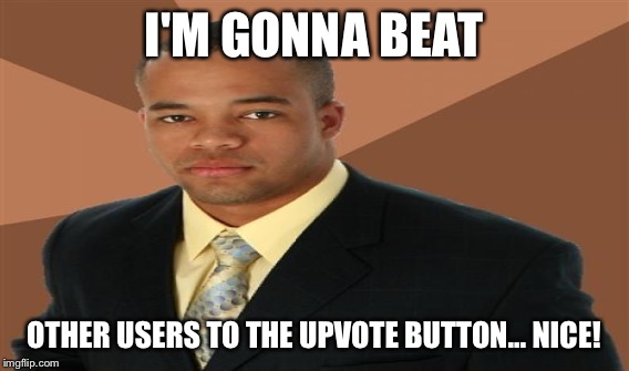 I'M GONNA BEAT OTHER USERS TO THE UPVOTE BUTTON... NICE! | made w/ Imgflip meme maker