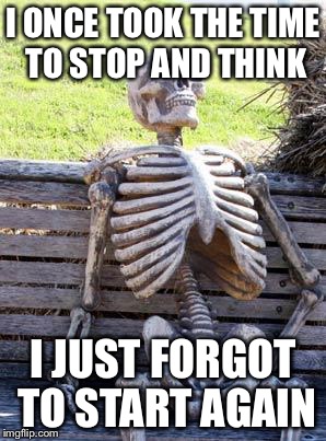 Waiting Skeleton | I ONCE TOOK THE TIME TO STOP AND THINK; I JUST FORGOT TO START AGAIN | image tagged in memes,waiting skeleton | made w/ Imgflip meme maker