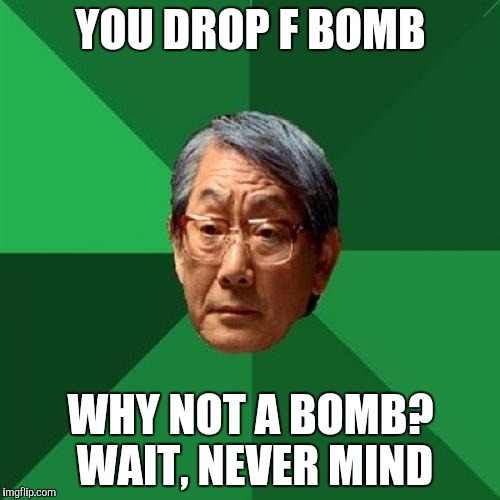 High Expectations Asian Father | YOU DROP F BOMB; WHY NOT A BOMB? WAIT, NEVER MIND | image tagged in memes,high expectations asian father | made w/ Imgflip meme maker