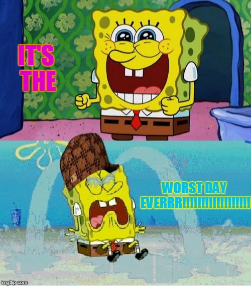 spongebob happy and sad | WORST DAY EVERRR!!!!!!!!!!!!!!!!!! IT'S THE | image tagged in spongebob happy and sad,scumbag | made w/ Imgflip meme maker