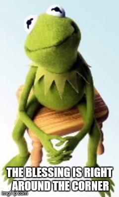 Concerned Kermit | THE BLESSING IS RIGHT AROUND THE CORNER | image tagged in concerned kermit | made w/ Imgflip meme maker