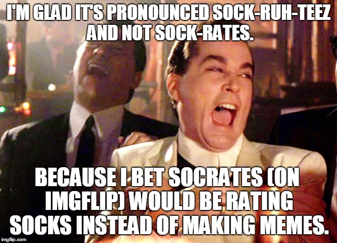Good Fellas Hilarious | I'M GLAD IT'S PRONOUNCED SOCK-RUH-TEEZ AND NOT SOCK-RATES. BECAUSE I BET SOCRATES (ON IMGFLIP) WOULD BE RATING SOCKS INSTEAD OF MAKING MEMES. | image tagged in memes,good fellas hilarious,socrates,pronunciation,socks,imgflip | made w/ Imgflip meme maker