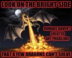 Dragons win | LOOK ON THE BRIGHT SIDE; HUMANS HAVEN'T CREATED ANY PROBLEMS; THAT A FEW DRAGONS CAN'T SOLVE | image tagged in dragons win | made w/ Imgflip meme maker