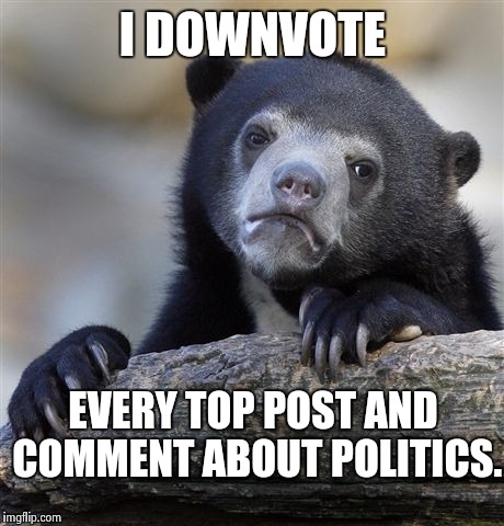 Confession Bear |  I DOWNVOTE; EVERY TOP POST AND COMMENT ABOUT POLITICS. | image tagged in memes,confession bear | made w/ Imgflip meme maker