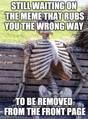 Waiting Skeleton Meme | STILL WAITING ON THE MEME THAT RUBS YOU THE WRONG WAY; TO BE REMOVED FROM THE FRONT PAGE | image tagged in memes,waiting skeleton | made w/ Imgflip meme maker