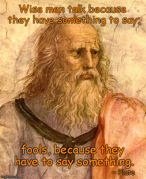 Listen.. | Wise men talk because they have something to say;; fools, because they have to say something. ~ Plato | image tagged in philosophy,plato,wisdom | made w/ Imgflip meme maker