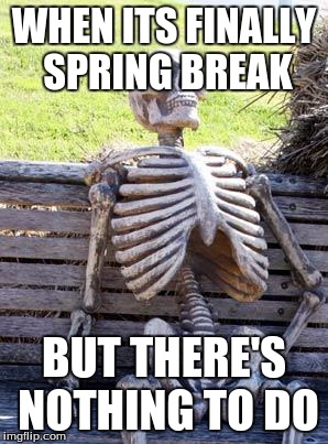 Waiting Skeleton Meme | WHEN ITS FINALLY SPRING BREAK; BUT THERE'S NOTHING TO DO | image tagged in memes,waiting skeleton | made w/ Imgflip meme maker