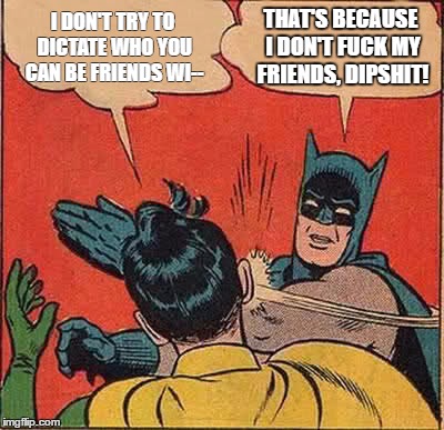 Batman Slapping Robin Meme | I DON'T TRY TO DICTATE WHO YOU CAN BE FRIENDS WI--; THAT'S BECAUSE I DON'T FUCK MY FRIENDS, DIPSHIT! | image tagged in memes,batman slapping robin | made w/ Imgflip meme maker