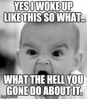 Angry Baby Meme | YES I WOKE UP LIKE THIS SO WHAT.. WHAT THE HELL YOU GONE DO ABOUT IT. | image tagged in memes,angry baby | made w/ Imgflip meme maker