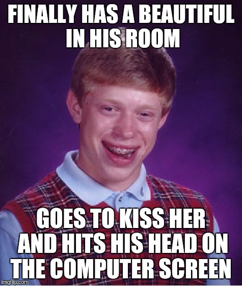 Bad Luck Brian | FINALLY HAS A BEAUTIFUL  IN HIS ROOM; GOES TO KISS HER AND HITS HIS HEAD ON THE COMPUTER SCREEN | image tagged in memes,bad luck brian | made w/ Imgflip meme maker